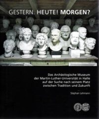 Band 5: Gestern. Heute! Morgen? Das Archäologische Museum der MLU auf der Suche nach seinem Platz zwischen Tradition und Zukunft
