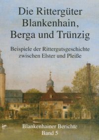 Blankenhainer Berichte Band 5 Die Rittergüter Blankenhain, Berga und Trünzig – Beispiele der Rittergutgeschichte zwischen Elster und Pleiße