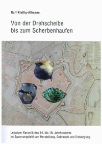 Von der Drehscheibe bis zum Scherbenhaufen. Leipziger Keramik des 14. – 18. Jahrhunderts im Spannungsfeld von Herstellung, Gebrauch und Entsorgung
