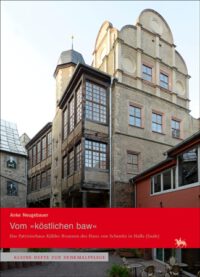 Kleine Hefte zur Denkmalpflege Heft 14: <b>Vom »köstlichen baw«. </b>Das Patrizierhaus Kühler Brunnen des Hans von Schenitz in Halle (Saale)