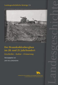 Landesgeschichtliche Beiträge Band 1: Der Braunkohlenbergbau im 20. und 21. Jahrhundert - Geschichte - Kultur - Erinnerung