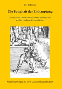 Die Botschaft der Enthauptung - Johannes der Täufer und die Tochter der Herodias am Hof von Friedrich dem Weisen - Untersuchungen zu zwei Cranachholzschnitten